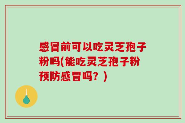 感冒前可以吃灵芝孢子粉吗(能吃灵芝孢子粉预防感冒吗?)-第1张图片-破壁灵芝孢子粉研究指南 感冒前可以吃灵芝孢子粉吗(能吃灵芝孢子粉预防感冒吗?)-第1张图片-破壁灵芝孢子粉研究指南