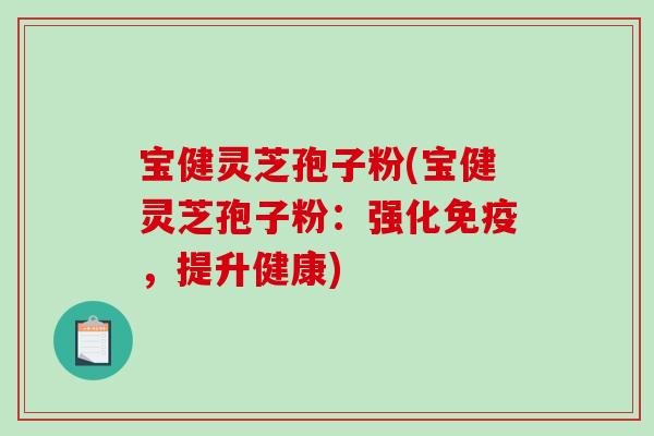宝健灵芝孢子粉(宝健灵芝孢子粉:强化免疫,提升健康)-第1张图片-破壁灵芝孢子粉研究指南 宝健灵芝孢子粉(宝健灵芝孢子粉:强化免疫,提升健康)-第1张图片-破壁灵芝孢子粉研究指南