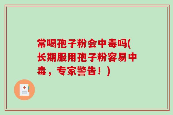 常喝孢子粉会中毒吗(长期服用孢子粉容易中毒,专家警告!)-第1张图片-破壁灵芝孢子粉研究指南 常喝孢子粉会中毒吗(长期服用孢子粉容易中毒,专家警告!)-第1张图片-破壁灵芝孢子粉研究指南