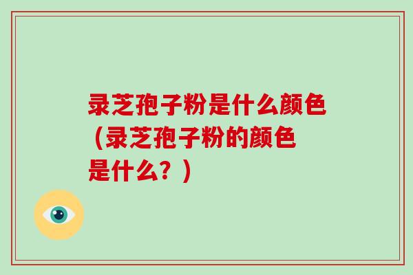 录芝孢子粉是什么颜色 (录芝孢子粉的颜色是什么？)-第1张图片-破壁灵芝孢子粉研究指南
