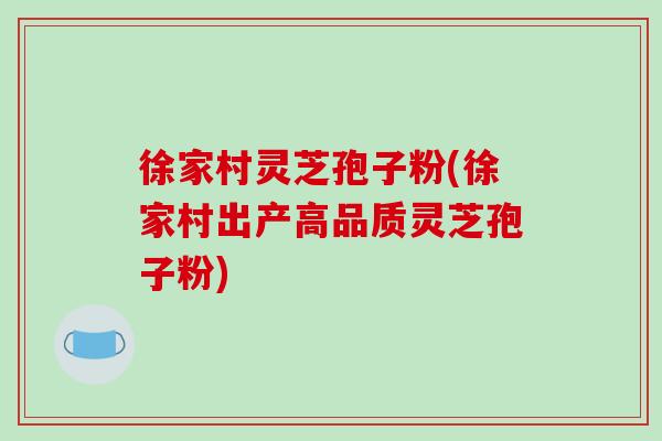 徐家村灵芝孢子粉(徐家村出产高品质灵芝孢子粉)-第1张图片-破壁灵芝孢子粉研究指南