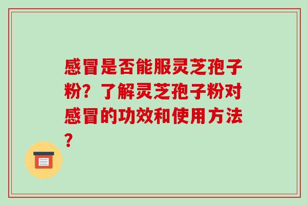 感冒是否能服灵芝孢子粉?了解灵芝孢子粉对感冒的功效和使用方法?-第1张图片-破壁灵芝孢子粉研究指南 感冒是否能服灵芝孢子粉?了解灵芝孢子粉对感冒的功效和使用方法?-第1张图片-破壁灵芝孢子粉研究指南