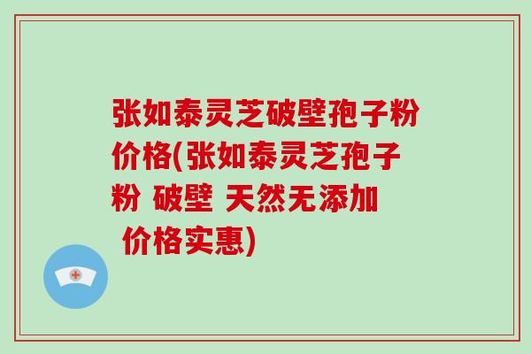 张如泰灵芝破壁孢子粉价格(张如泰灵芝孢子粉 破壁 天然无添加 价格实惠)-第1张图片-破壁灵芝孢子粉研究指南 张如泰灵芝破壁孢子粉价格(张如泰灵芝孢子粉 破壁 天然无添加 价格实惠)-第1张图片-破壁灵芝孢子粉研究指南