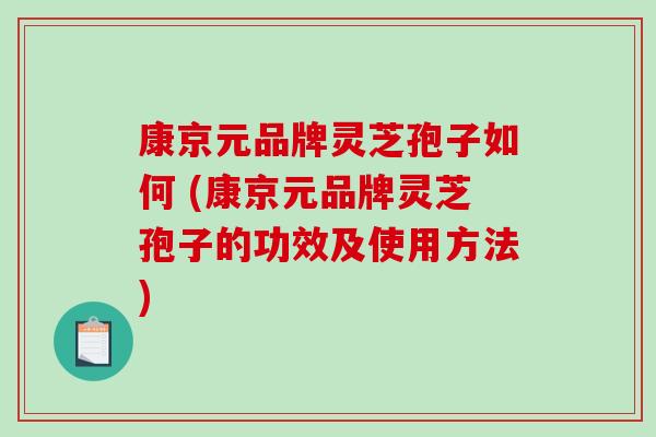 康京元品牌灵芝孢子如何 (康京元品牌灵芝孢子的功效及使用方法)-第1张图片-破壁灵芝孢子粉研究指南 康京元品牌灵芝孢子如何 (康京元品牌灵芝孢子的功效及使用方法)-第1张图片-破壁灵芝孢子粉研究指南