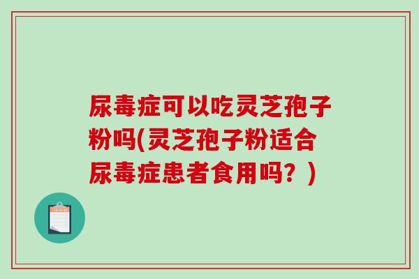 尿毒症可以吃灵芝孢子粉吗(灵芝孢子粉适合尿毒症患者食用吗？)-第1张图片-破壁灵芝孢子粉研究指南