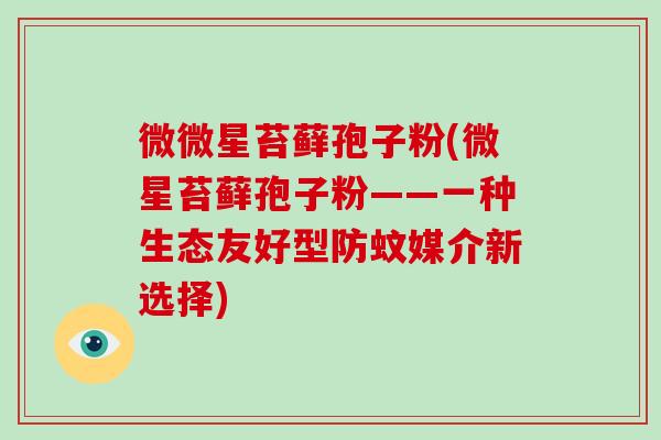 微微星苔藓孢子粉(微星苔藓孢子粉——一种生态友好型防蚊媒介新选择)-第1张图片-破壁灵芝孢子粉研究指南