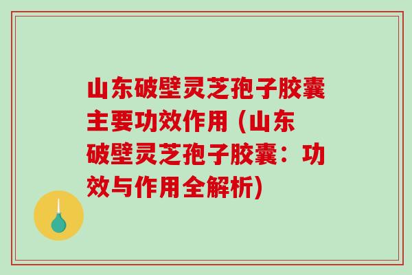 山东破壁灵芝孢子胶囊主要功效作用 (山东破壁灵芝孢子胶囊：功效与作用全解析)-第1张图片-破壁灵芝孢子粉研究指南