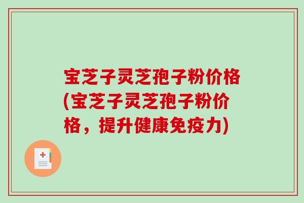 宝芝子灵芝孢子粉价格(宝芝子灵芝孢子粉价格,提升健康免疫力)-第1张图片-破壁灵芝孢子粉研究指南 宝芝子灵芝孢子粉价格(宝芝子灵芝孢子粉价格,提升健康免疫力)-第1张图片-破壁灵芝孢子粉研究指南