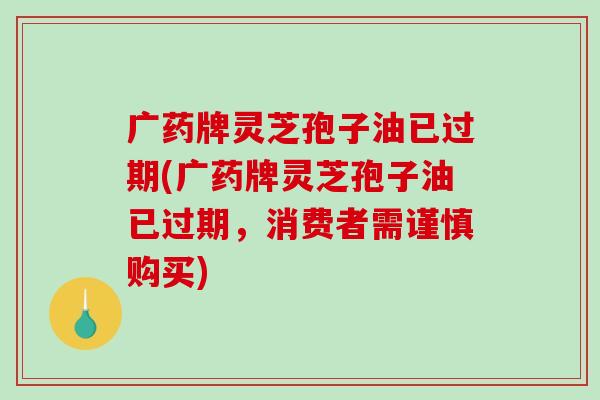 广药牌灵芝孢子油已过期(广药牌灵芝孢子油已过期,消费者需谨慎购买)-第1张图片-破壁灵芝孢子粉研究指南 广药牌灵芝孢子油已过期(广药牌灵芝孢子油已过期,消费者需谨慎购买)-第1张图片-破壁灵芝孢子粉研究指南