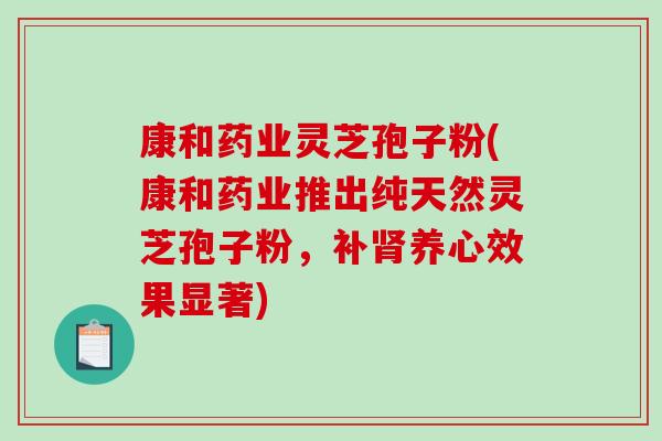 康和药业灵芝孢子粉(康和药业推出纯天然灵芝孢子粉,补肾养心效果显著)-第1张图片-破壁灵芝孢子粉研究指南 康和药业灵芝孢子粉(康和药业推出纯天然灵芝孢子粉,补肾养心效果显著)-第1张图片-破壁灵芝孢子粉研究指南