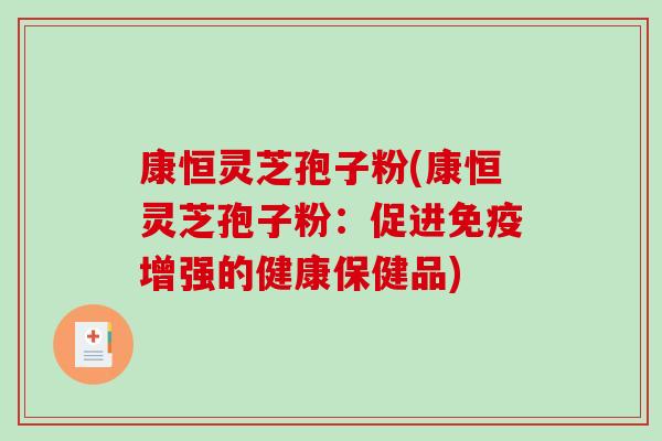 康恒灵芝孢子粉(康恒灵芝孢子粉：促进免疫增强的健康保健品)-第1张图片-破壁灵芝孢子粉研究指南