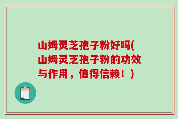 山姆灵芝孢子粉好吗(山姆灵芝孢子粉的功效与作用,值得信赖!)-第1张图片-破壁灵芝孢子粉研究指南 山姆灵芝孢子粉好吗(山姆灵芝孢子粉的功效与作用,值得信赖!)-第1张图片-破壁灵芝孢子粉研究指南