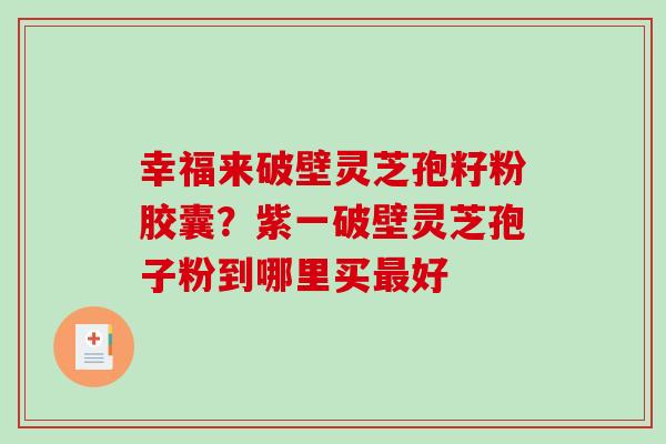 幸福来破壁灵芝孢籽粉胶囊?紫一破壁灵芝孢子粉到哪里买最好-第1张图片-破壁灵芝孢子粉研究指南 幸福来破壁灵芝孢籽粉胶囊?紫一破壁灵芝孢子粉到哪里买最好-第1张图片-破壁灵芝孢子粉研究指南
