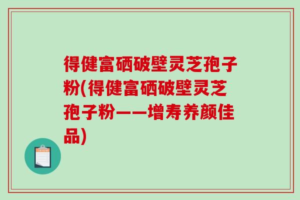 得健富硒破壁灵芝孢子粉(得健富硒破壁灵芝孢子粉——增寿养颜佳品)-第1张图片-破壁灵芝孢子粉研究指南