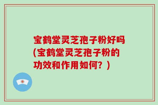 宝鹤堂灵芝孢子粉好吗(宝鹤堂灵芝孢子粉的功效和作用如何？)-第1张图片-破壁灵芝孢子粉研究指南