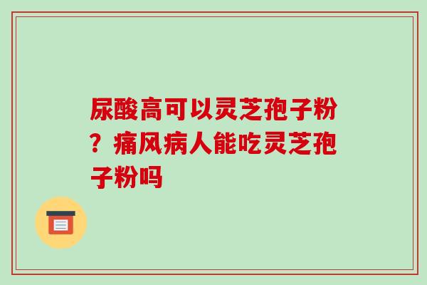 尿酸高可以灵芝孢子粉?痛风病人能吃灵芝孢子粉吗-第1张图片-破壁灵芝孢子粉研究指南 尿酸高可以灵芝孢子粉?痛风病人能吃灵芝孢子粉吗-第1张图片-破壁灵芝孢子粉研究指南