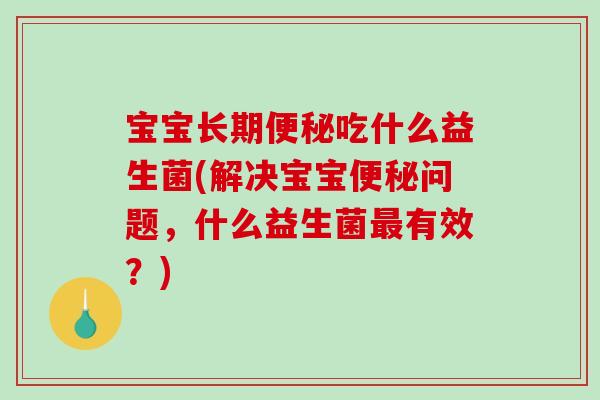宝宝长期便秘吃什么益生菌(解决宝宝便秘问题,什么益生菌最有效?)-第1张图片-破壁灵芝孢子粉研究指南 宝宝长期便秘吃什么益生菌(解决宝宝便秘问题,什么益生菌最有效?)-第1张图片-破壁灵芝孢子粉研究指南