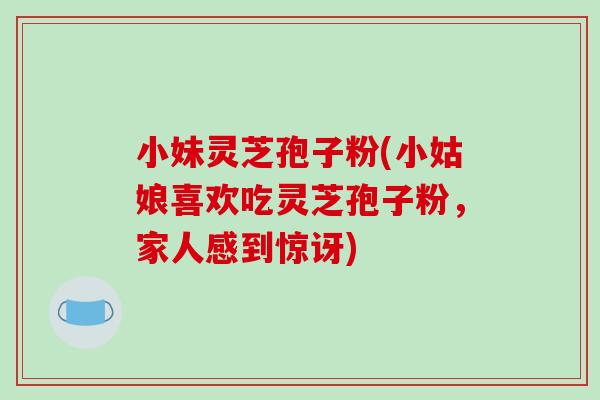 小妹灵芝孢子粉(小姑娘喜欢吃灵芝孢子粉,家人感到惊讶)-第1张图片-破壁灵芝孢子粉研究指南 小妹灵芝孢子粉(小姑娘喜欢吃灵芝孢子粉,家人感到惊讶)-第1张图片-破壁灵芝孢子粉研究指南