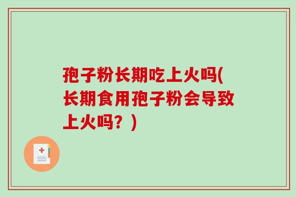 孢子粉长期吃上火吗(长期食用孢子粉会导致上火吗?)-第1张图片-破壁灵芝孢子粉研究指南 孢子粉长期吃上火吗(长期食用孢子粉会导致上火吗?)-第1张图片-破壁灵芝孢子粉研究指南