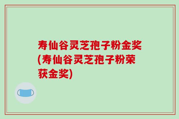 寿仙谷灵芝孢子粉金奖(寿仙谷灵芝孢子粉荣获金奖)-第1张图片-破壁灵芝孢子粉研究指南 寿仙谷灵芝孢子粉金奖(寿仙谷灵芝孢子粉荣获金奖)-第1张图片-破壁灵芝孢子粉研究指南