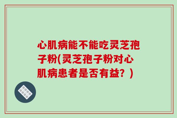心肌病能不能吃灵芝孢子粉(灵芝孢子粉对心肌病患者是否有益?)-第1张图片-破壁灵芝孢子粉研究指南 心肌病能不能吃灵芝孢子粉(灵芝孢子粉对心肌病患者是否有益?)-第1张图片-破壁灵芝孢子粉研究指南