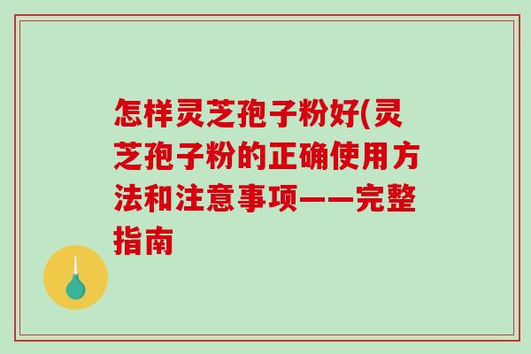 怎样灵芝孢子粉好(灵芝孢子粉的正确使用方法和注意事项——完整指南-第1张图片-破壁灵芝孢子粉研究指南