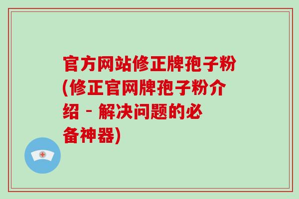 官方网站修正牌孢子粉(修正官网牌孢子粉介绍 - 解决问题的必备神器)-第1张图片-破壁灵芝孢子粉研究指南