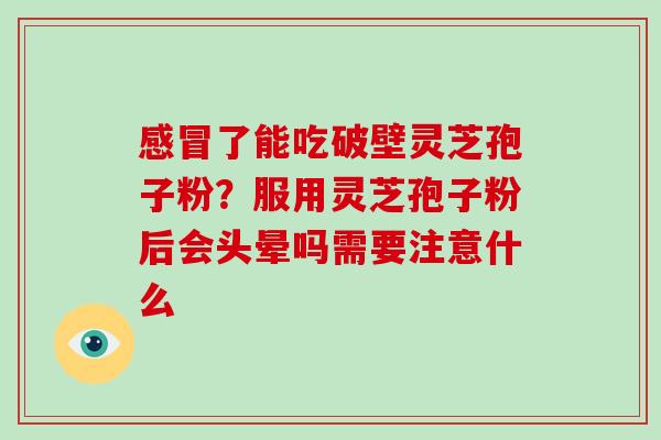 感冒了能吃破壁灵芝孢子粉?服用灵芝孢子粉后会头晕吗需要注意什么-第1张图片-破壁灵芝孢子粉研究指南 感冒了能吃破壁灵芝孢子粉?服用灵芝孢子粉后会头晕吗需要注意什么-第1张图片-破壁灵芝孢子粉研究指南