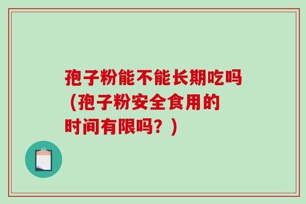 孢子粉能不能长期吃吗 (孢子粉安全食用的时间有限吗?)-第1张图片-破壁灵芝孢子粉研究指南 孢子粉能不能长期吃吗 (孢子粉安全食用的时间有限吗?)-第1张图片-破壁灵芝孢子粉研究指南