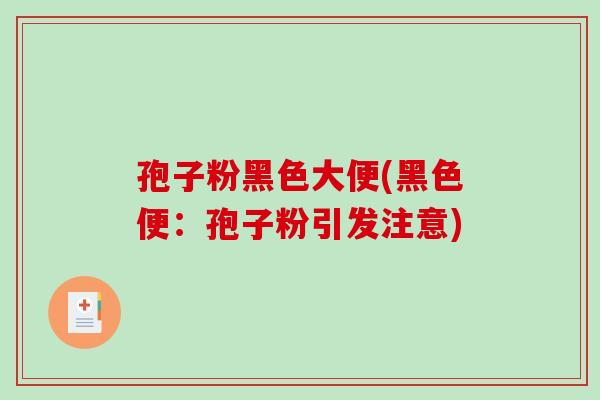 孢子粉黑色大便(黑色便:孢子粉引发注意)-第1张图片-破壁灵芝孢子粉研究指南 孢子粉黑色大便(黑色便:孢子粉引发注意)-第1张图片-破壁灵芝孢子粉研究指南