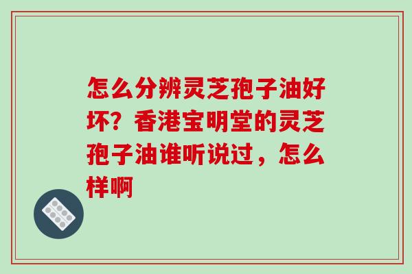 怎么分辨灵芝孢子油好坏?香港宝明堂的灵芝孢子油谁听说过,怎么样啊-第1张图片-破壁灵芝孢子粉研究指南 怎么分辨灵芝孢子油好坏?香港宝明堂的灵芝孢子油谁听说过,怎么样啊-第1张图片-破壁灵芝孢子粉研究指南