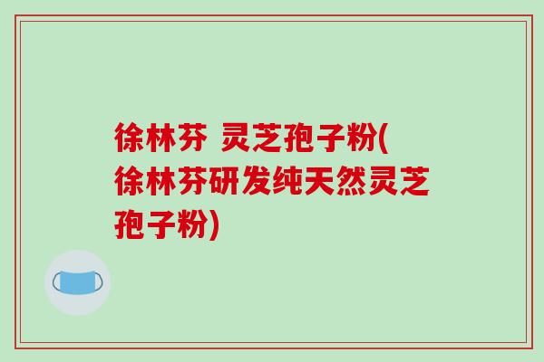 徐林芬 灵芝孢子粉(徐林芬研发纯天然灵芝孢子粉)-第1张图片-破壁灵芝孢子粉研究指南 徐林芬 灵芝孢子粉(徐林芬研发纯天然灵芝孢子粉)-第1张图片-破壁灵芝孢子粉研究指南