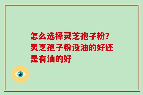 怎么选择灵芝孢子粉?灵芝孢子粉没油的好还是有油的好-第1张图片-破壁灵芝孢子粉研究指南 怎么选择灵芝孢子粉?灵芝孢子粉没油的好还是有油的好-第1张图片-破壁灵芝孢子粉研究指南