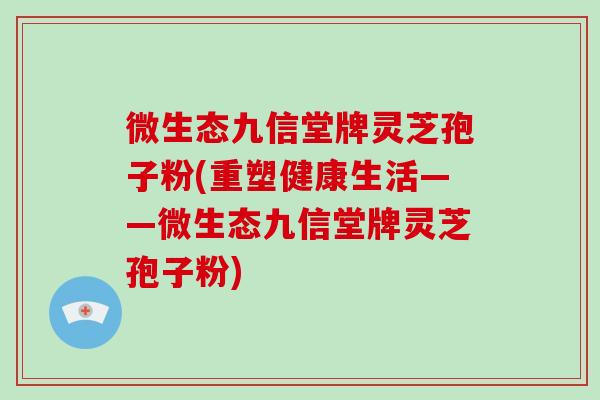 微生态九信堂牌灵芝孢子粉(重塑健康生活——微生态九信堂牌灵芝孢子粉)-第1张图片-破壁灵芝孢子粉研究指南 微生态九信堂牌灵芝孢子粉(重塑健康生活——微生态九信堂牌灵芝孢子粉)-第1张图片-破壁灵芝孢子粉研究指南