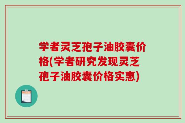 学者灵芝孢子油胶囊价格(学者研究发现灵芝孢子油胶囊价格实惠)-第1张图片-破壁灵芝孢子粉研究指南 学者灵芝孢子油胶囊价格(学者研究发现灵芝孢子油胶囊价格实惠)-第1张图片-破壁灵芝孢子粉研究指南
