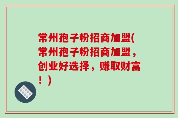 常州孢子粉招商加盟(常州孢子粉招商加盟,创业好选择,赚取财富!)-第1张图片-破壁灵芝孢子粉研究指南 常州孢子粉招商加盟(常州孢子粉招商加盟,创业好选择,赚取财富!)-第1张图片-破壁灵芝孢子粉研究指南