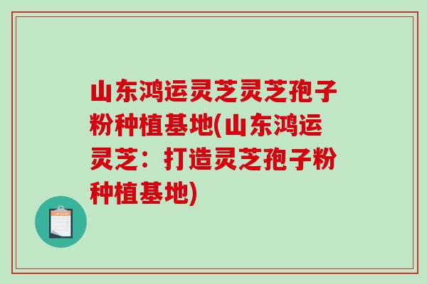 山东鸿运灵芝灵芝孢子粉种植基地(山东鸿运灵芝：打造灵芝孢子粉种植基地)-第1张图片-破壁灵芝孢子粉研究指南