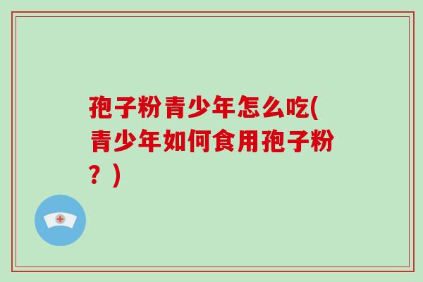 孢子粉青少年怎么吃(青少年如何食用孢子粉?)-第1张图片-破壁灵芝孢子粉研究指南 孢子粉青少年怎么吃(青少年如何食用孢子粉?)-第1张图片-破壁灵芝孢子粉研究指南