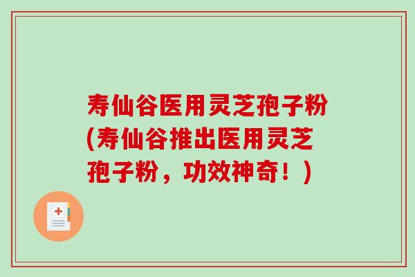寿仙谷医用灵芝孢子粉(寿仙谷推出医用灵芝孢子粉,功效神奇!)-第1张图片-破壁灵芝孢子粉研究指南 寿仙谷医用灵芝孢子粉(寿仙谷推出医用灵芝孢子粉,功效神奇!)-第1张图片-破壁灵芝孢子粉研究指南