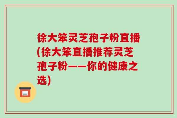 徐大笨灵芝孢子粉直播(徐大笨直播推荐灵芝孢子粉——你的健康之选)-第1张图片-破壁灵芝孢子粉研究指南 徐大笨灵芝孢子粉直播(徐大笨直播推荐灵芝孢子粉——你的健康之选)-第1张图片-破壁灵芝孢子粉研究指南