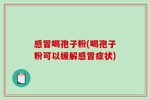 感冒喝孢子粉(喝孢子粉可以缓解感冒症状)-第1张图片-破壁灵芝孢子粉研究指南
