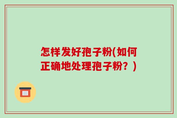 怎样发好孢子粉(如何正确地处理孢子粉?)-第1张图片-破壁灵芝孢子粉研究指南 怎样发好孢子粉(如何正确地处理孢子粉?)-第1张图片-破壁灵芝孢子粉研究指南