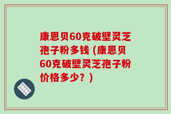 康恩贝60克破壁灵芝孢子粉多钱 (康恩贝60克破壁灵芝孢子粉价格多少?)-第1张图片-破壁灵芝孢子粉研究指南 康恩贝60克破壁灵芝孢子粉多钱 (康恩贝60克破壁灵芝孢子粉价格多少?)-第1张图片-破壁灵芝孢子粉研究指南