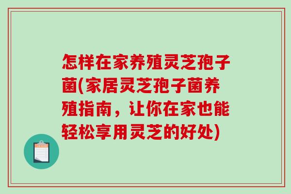 怎样在家养殖灵芝孢子菌(家居灵芝孢子菌养殖指南,让你在家也能轻松享用灵芝的好处)-第1张图片-破壁灵芝孢子粉研究指南 怎样在家养殖灵芝孢子菌(家居灵芝孢子菌养殖指南,让你在家也能轻松享用灵芝的好处)-第1张图片-破壁灵芝孢子粉研究指南