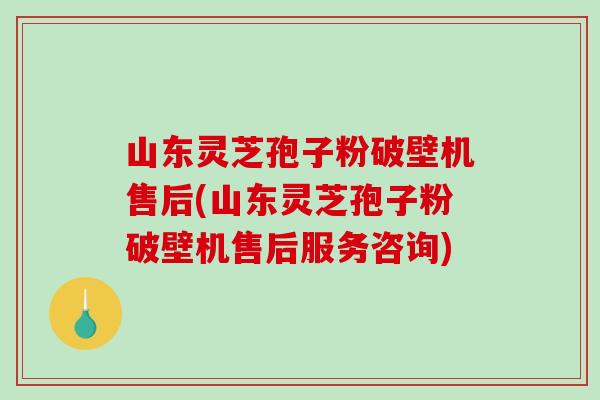 山东灵芝孢子粉破壁机售后(山东灵芝孢子粉破壁机售后服务咨询)-第1张图片-破壁灵芝孢子粉研究指南