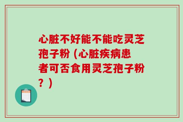 心脏不好能不能吃灵芝孢子粉 (心脏疾病患者可否食用灵芝孢子粉?)-第1张图片-破壁灵芝孢子粉研究指南 心脏不好能不能吃灵芝孢子粉 (心脏疾病患者可否食用灵芝孢子粉?)-第1张图片-破壁灵芝孢子粉研究指南