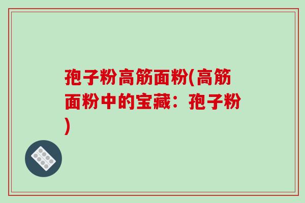 孢子粉高筋面粉(高筋面粉中的宝藏：孢子粉)-第1张图片-破壁灵芝孢子粉研究指南