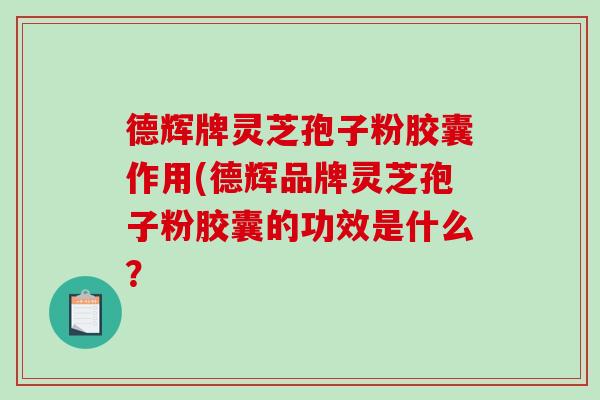 德辉牌灵芝孢子粉胶囊作用(德辉品牌灵芝孢子粉胶囊的功效是什么?-第1张图片-破壁灵芝孢子粉研究指南 德辉牌灵芝孢子粉胶囊作用(德辉品牌灵芝孢子粉胶囊的功效是什么?-第1张图片-破壁灵芝孢子粉研究指南