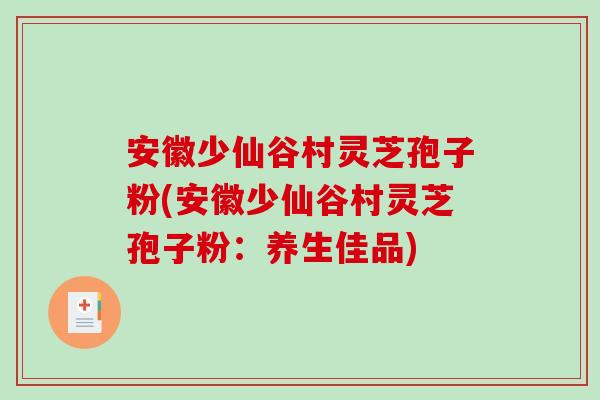 安徽少仙谷村灵芝孢子粉(安徽少仙谷村灵芝孢子粉：养生佳品)-第1张图片-破壁灵芝孢子粉研究指南