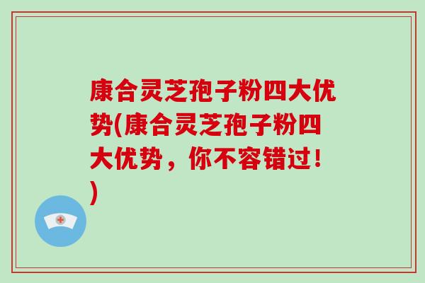 康合灵芝孢子粉四大优势(康合灵芝孢子粉四大优势，你不容错过！)-第1张图片-破壁灵芝孢子粉研究指南